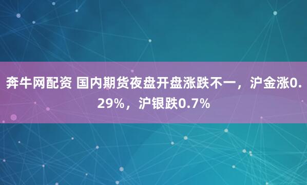 奔牛网配资 国内期货夜盘开盘涨跌不一，沪金涨0.29%，沪银跌0.7%