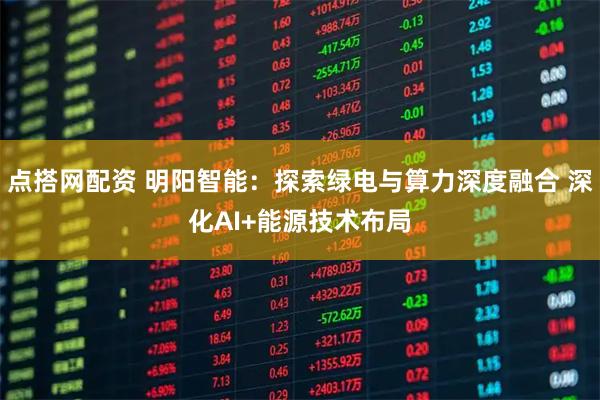 点搭网配资 明阳智能：探索绿电与算力深度融合 深化AI+能源技术布局