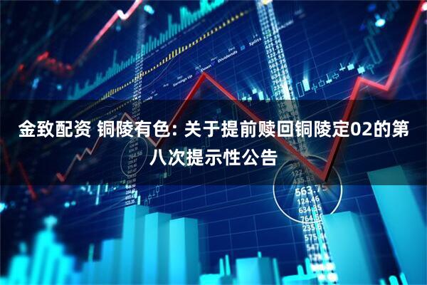 金致配资 铜陵有色: 关于提前赎回铜陵定02的第八次提示性公告