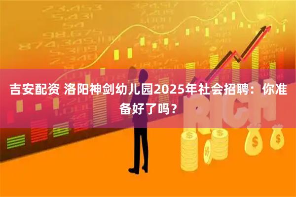 吉安配资 洛阳神剑幼儿园2025年社会招聘：你准备好了吗？
