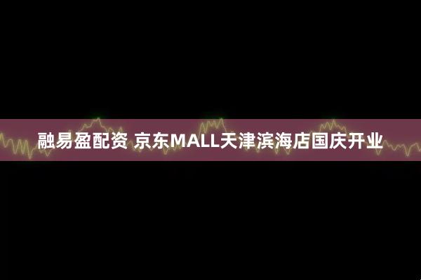 融易盈配资 京东MALL天津滨海店国庆开业