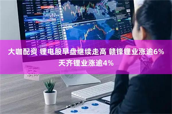 大咖配资 锂电股早盘继续走高 赣锋锂业涨逾6%天齐锂业涨逾4%