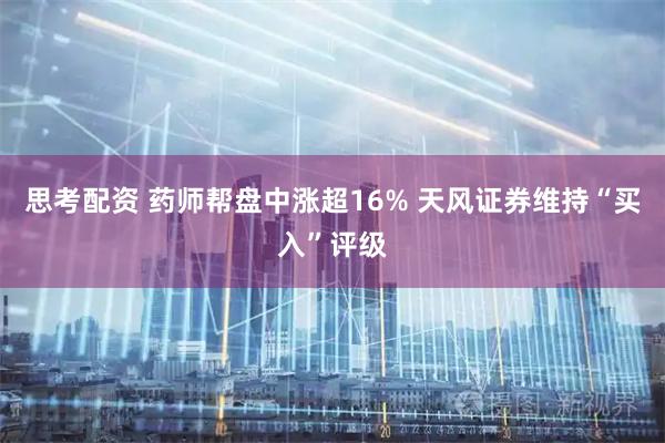 思考配资 药师帮盘中涨超16% 天风证券维持“买入”评级