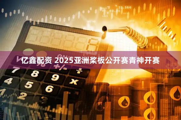 亿鑫配资 2025亚洲桨板公开赛青神开赛