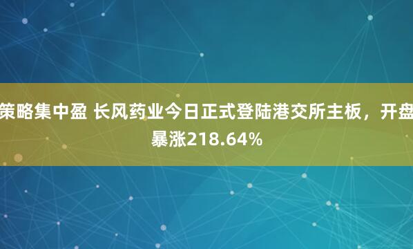 策略集中盈 长风药业今日正式登陆港交所主板，开盘暴涨218.64%