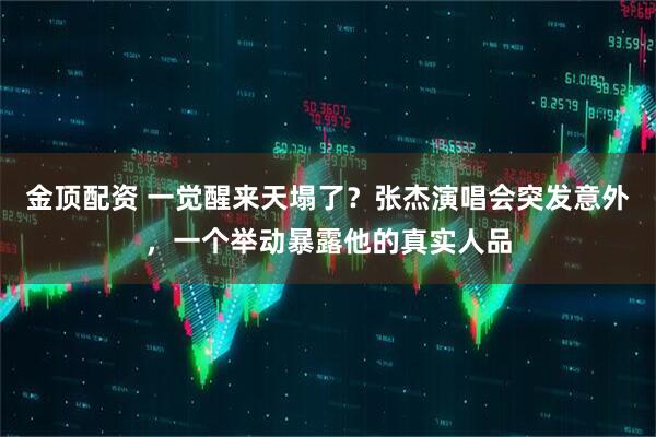金顶配资 一觉醒来天塌了？张杰演唱会突发意外，一个举动暴露他的真实人品