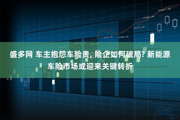 盛多网 车主抱怨车险贵, 险企如何破局? 新能源车险市场或迎来关键转折