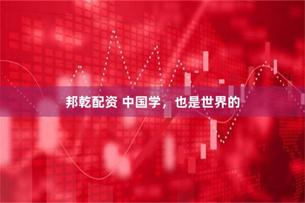 邦乾配资 中国学，也是世界的