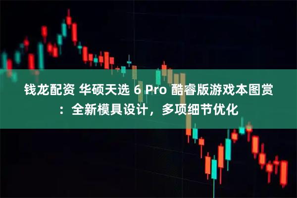 钱龙配资 华硕天选 6 Pro 酷睿版游戏本图赏：全新模具设计，多项细节优化