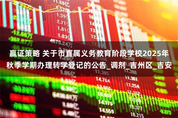 赢证策略 关于市直属义务教育阶段学校2025年秋季学期办理转学登记的公告_调剂_吉州区_吉安