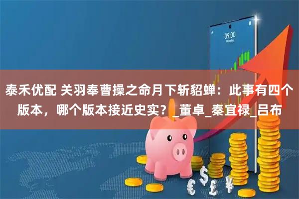 泰禾优配 关羽奉曹操之命月下斩貂蝉：此事有四个版本，哪个版本接近史实？_董卓_秦宜禄_吕布