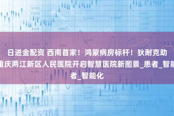 日进金配资 西南首家！鸿蒙病房标杆！狄耐克助力重庆两江新区人民医院开启智慧医院新图景_患者_智能化