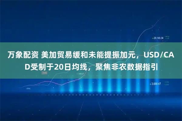 万象配资 美加贸易缓和未能提振加元，USD/CAD受制于20日均线，聚焦非农数据指引