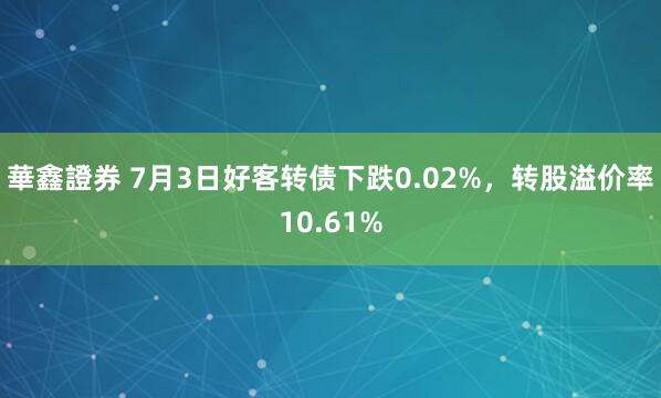 華鑫證券 7月3日好客转债下跌0.02%，转股溢价率10.61%
