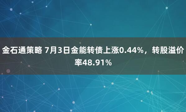 金石通策略 7月3日金能转债上涨0.44%，转股溢价率48.91%