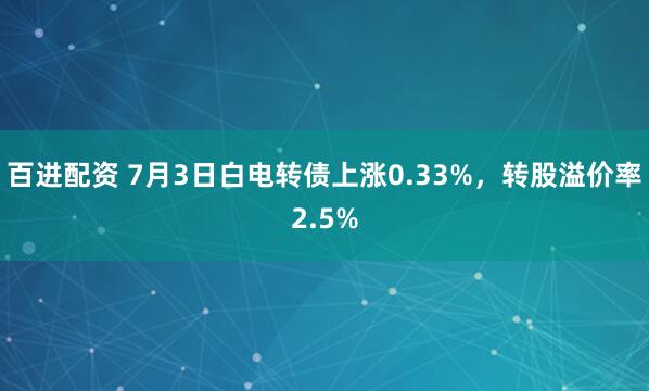百进配资 7月3日白电转债上涨0.33%，转股溢价率2.5%