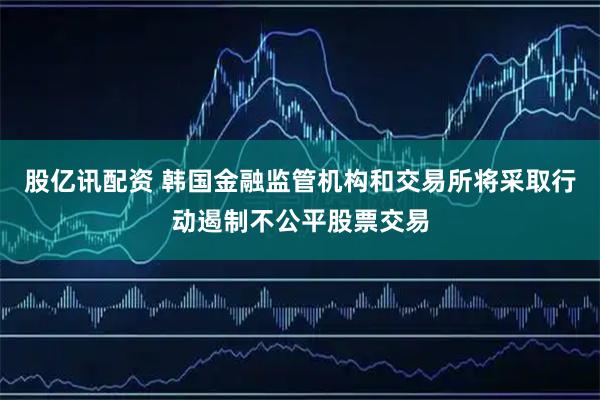 股亿讯配资 韩国金融监管机构和交易所将采取行动遏制不公平股票交易