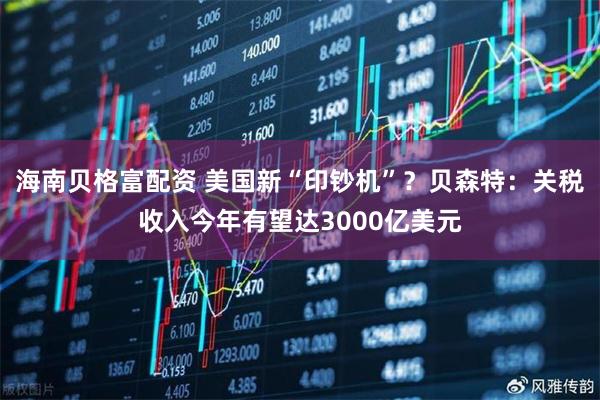 海南贝格富配资 美国新“印钞机”？贝森特：关税收入今年有望达3000亿美元