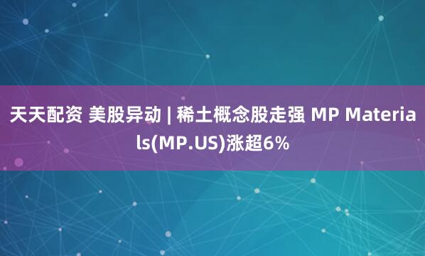 天天配资 美股异动 | 稀土概念股走强 MP Materials(MP.US)涨超6%