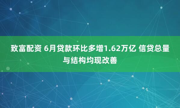 致富配资 6月贷款环比多增1.62万亿 信贷总量与结构均现改善