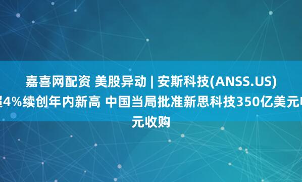 嘉喜网配资 美股异动 | 安斯科技(ANSS.US)涨超4%续创年内新高 中国当局批准新思科技350亿美元收购