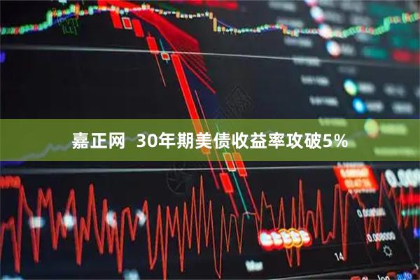 嘉正网  30年期美债收益率攻破5%