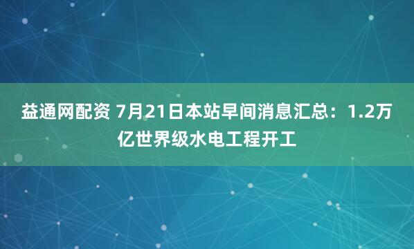 益通网配资 7月21日本站早间消息汇总：1.2万亿世界级水电工程开工