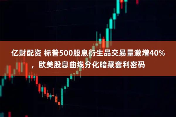 亿财配资 标普500股息衍生品交易量激增40%，欧美股息曲线分化暗藏套利密码