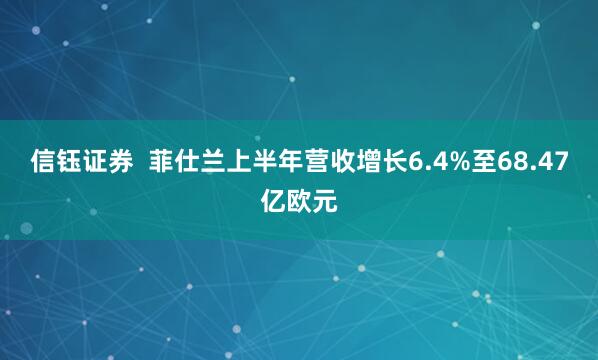 信钰证券  菲仕兰上半年营收增长6.4%至68.47亿欧元