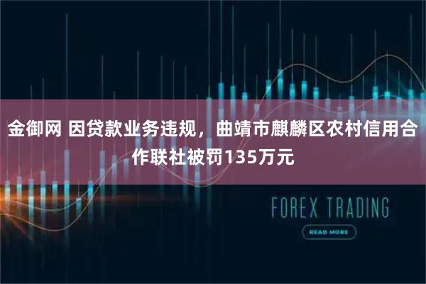 金御网 因贷款业务违规，曲靖市麒麟区农村信用合作联社被罚135万元