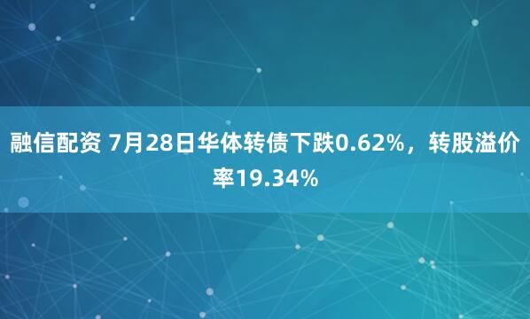融信配资 7月28日华体转债下跌0.62%，转股溢价率19.34%