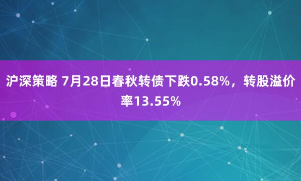 沪深策略 7月28日春秋转债下跌0.58%，转股溢价率13.55%