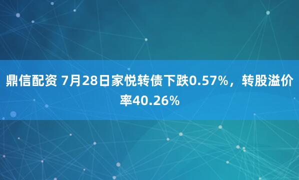 鼎信配资 7月28日家悦转债下跌0.57%，转股溢价率40.26%