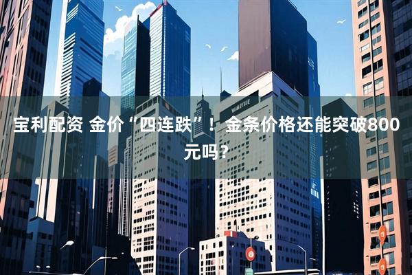 宝利配资 金价“四连跌”！金条价格还能突破800元吗？