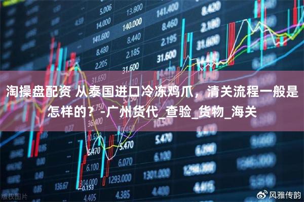 淘操盘配资 从泰国进口冷冻鸡爪，清关流程一般是怎样的？-广州货代_查验_货物_海关