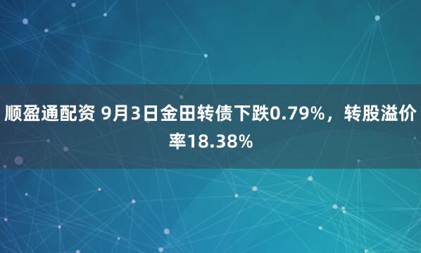 顺盈通配资 9月3日金田转债下跌0.79%，转股溢价率18.38%