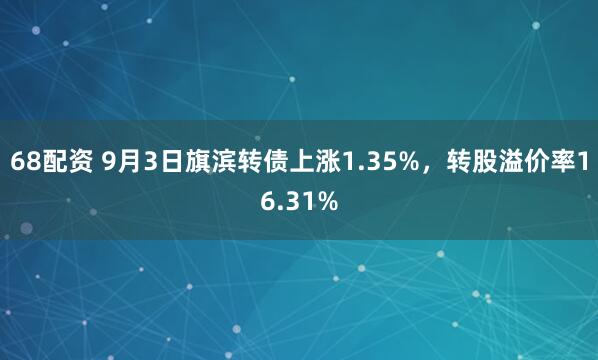68配资 9月3日旗滨转债上涨1.35%，转股溢价率16.31%