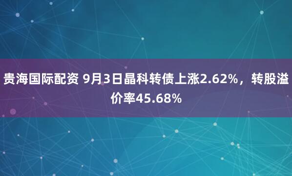 贵海国际配资 9月3日晶科转债上涨2.62%，转股溢价率45.68%
