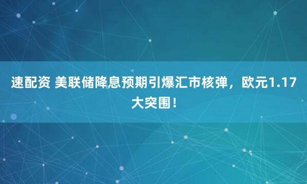 速配资 美联储降息预期引爆汇市核弹，欧元1.17大突围！