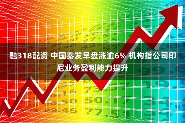融318配资 中国秦发早盘涨逾6% 机构指公司印尼业务盈利能力提升