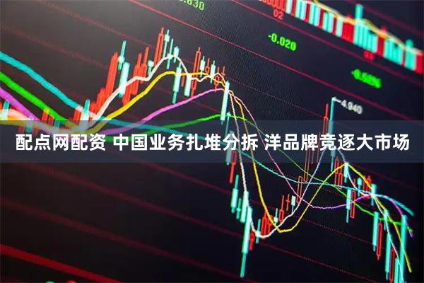配点网配资 中国业务扎堆分拆 洋品牌竞逐大市场