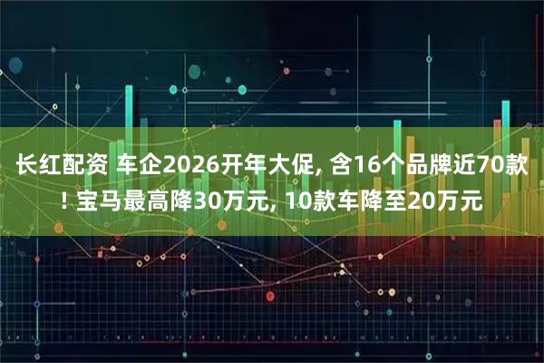 长红配资 车企2026开年大促, 含16个品牌近70款! 宝马最高降30万元, 10款车降至20万元