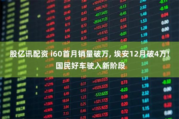 股亿讯配资 i60首月销量破万, 埃安12月破4万! 国民好车驶入新阶段