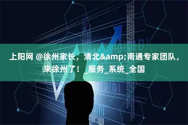 上阳网 @徐州家长，清北&南通专家团队，来徐州了！_服务_系统_全国