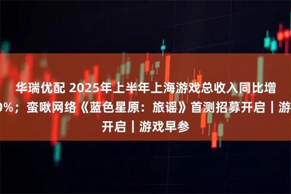 华瑞优配 2025年上半年上海游戏总收入同比增长超10%；蛮啾网络《蓝色星原：旅谣》首测招募开启｜游戏早参