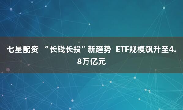 七星配资  “长钱长投”新趋势  ETF规模飙升至4.8万亿元