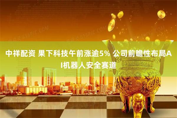 中祥配资 果下科技午前涨逾5% 公司前瞻性布局AI机器人安全赛道